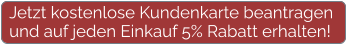 Jetzt kostenlose Kundenkarte beantragen und auf jeden Einkauf 5% Rabatt erhalten!