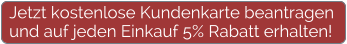 Jetzt kostenlose Kundenkarte beantragen und auf jeden Einkauf 5% Rabatt erhalten!